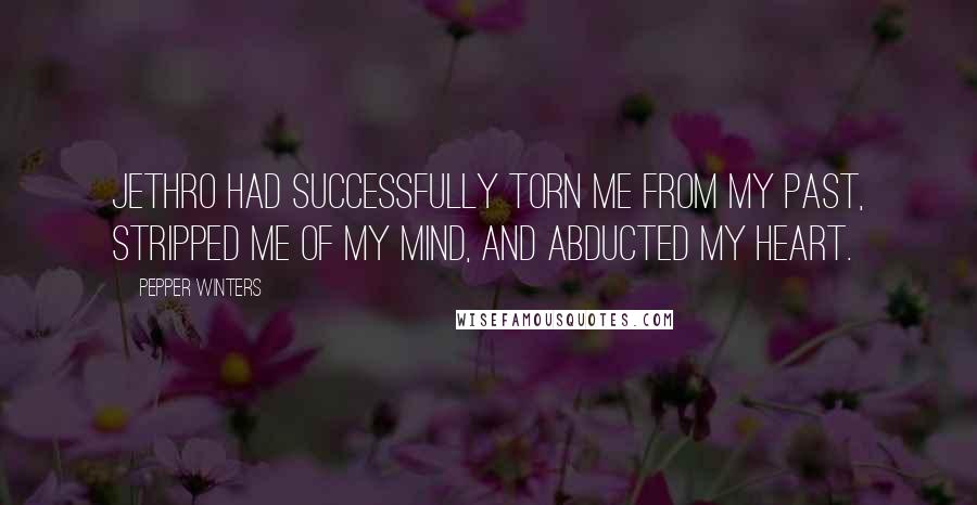 Pepper Winters Quotes: Jethro had successfully torn me from my past, stripped me of my mind, and abducted my heart.