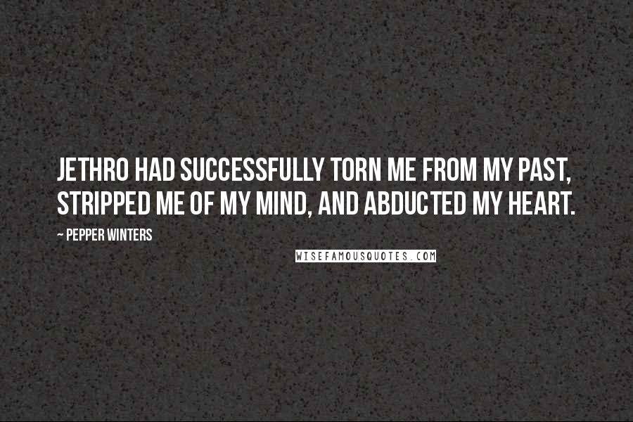 Pepper Winters Quotes: Jethro had successfully torn me from my past, stripped me of my mind, and abducted my heart.
