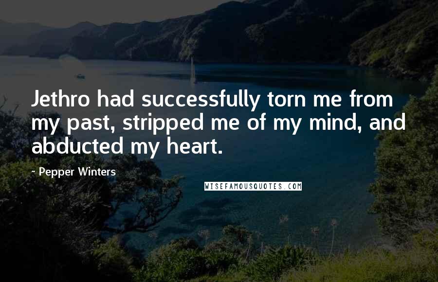Pepper Winters Quotes: Jethro had successfully torn me from my past, stripped me of my mind, and abducted my heart.