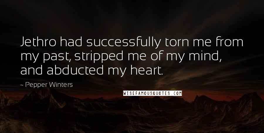 Pepper Winters Quotes: Jethro had successfully torn me from my past, stripped me of my mind, and abducted my heart.