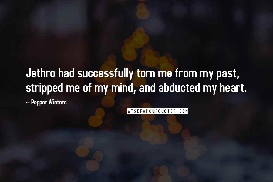Pepper Winters Quotes: Jethro had successfully torn me from my past, stripped me of my mind, and abducted my heart.