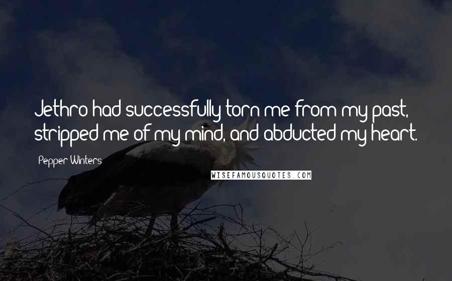 Pepper Winters Quotes: Jethro had successfully torn me from my past, stripped me of my mind, and abducted my heart.