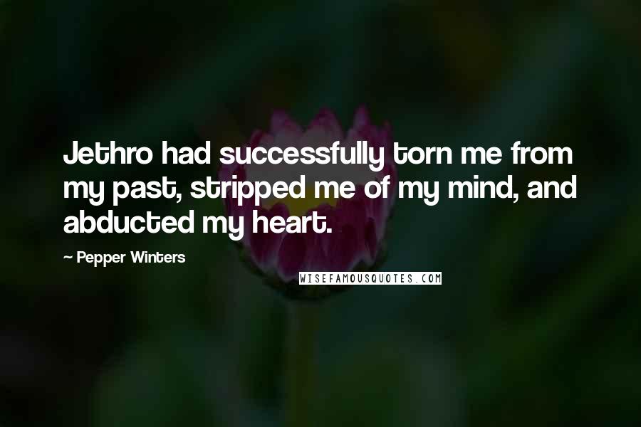Pepper Winters Quotes: Jethro had successfully torn me from my past, stripped me of my mind, and abducted my heart.