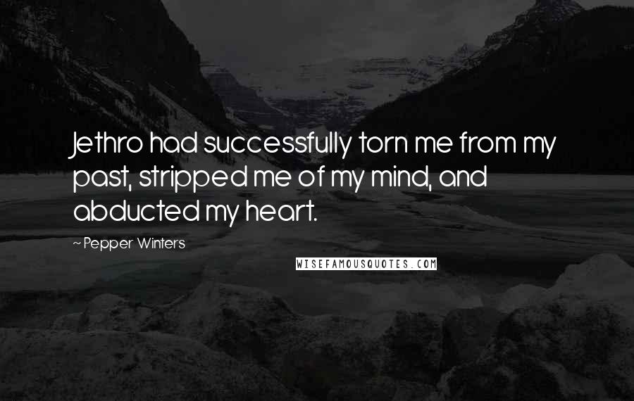 Pepper Winters Quotes: Jethro had successfully torn me from my past, stripped me of my mind, and abducted my heart.