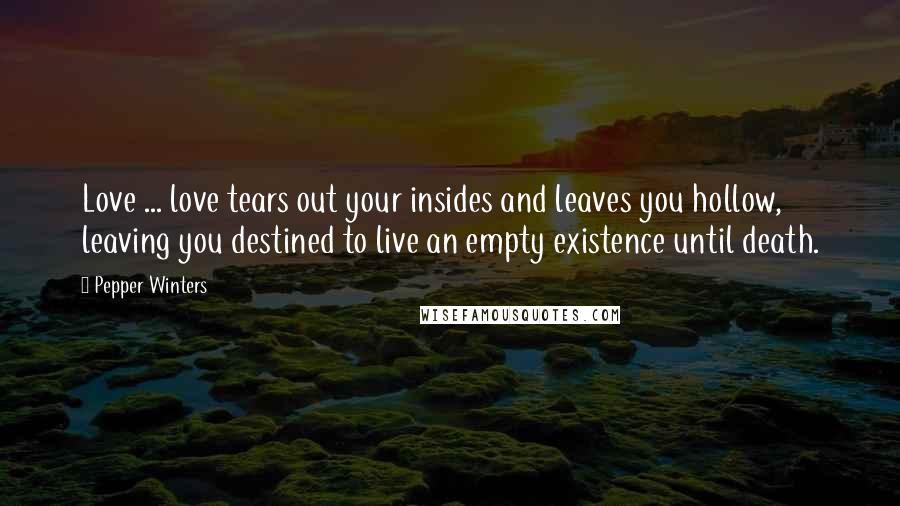 Pepper Winters Quotes: Love ... love tears out your insides and leaves you hollow, leaving you destined to live an empty existence until death.