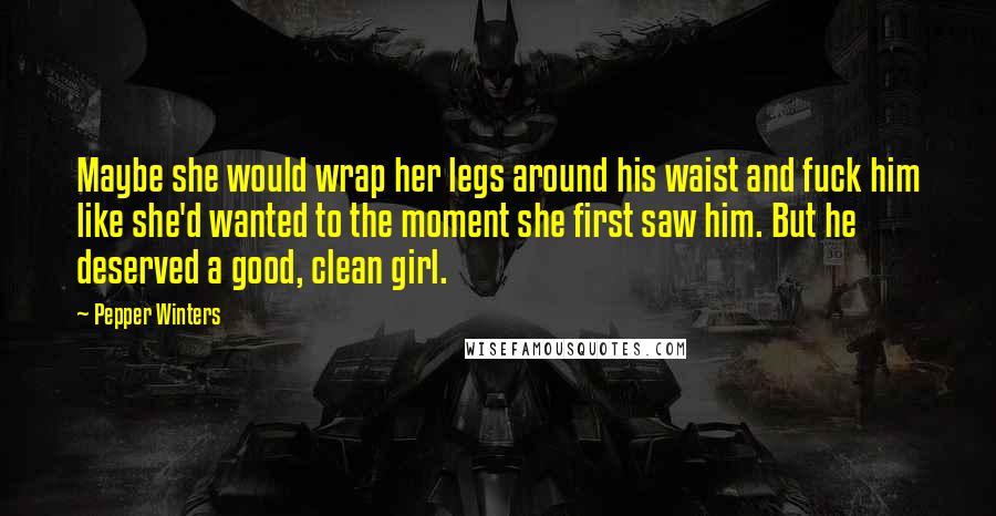 Pepper Winters Quotes: Maybe she would wrap her legs around his waist and fuck him like she'd wanted to the moment she first saw him. But he deserved a good, clean girl.