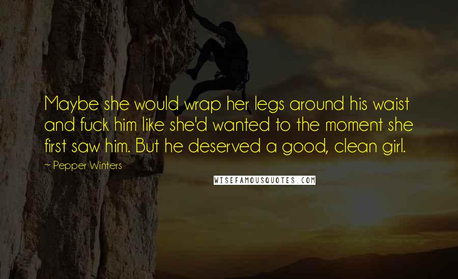 Pepper Winters Quotes: Maybe she would wrap her legs around his waist and fuck him like she'd wanted to the moment she first saw him. But he deserved a good, clean girl.