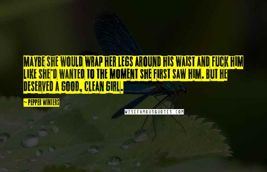 Pepper Winters Quotes: Maybe she would wrap her legs around his waist and fuck him like she'd wanted to the moment she first saw him. But he deserved a good, clean girl.