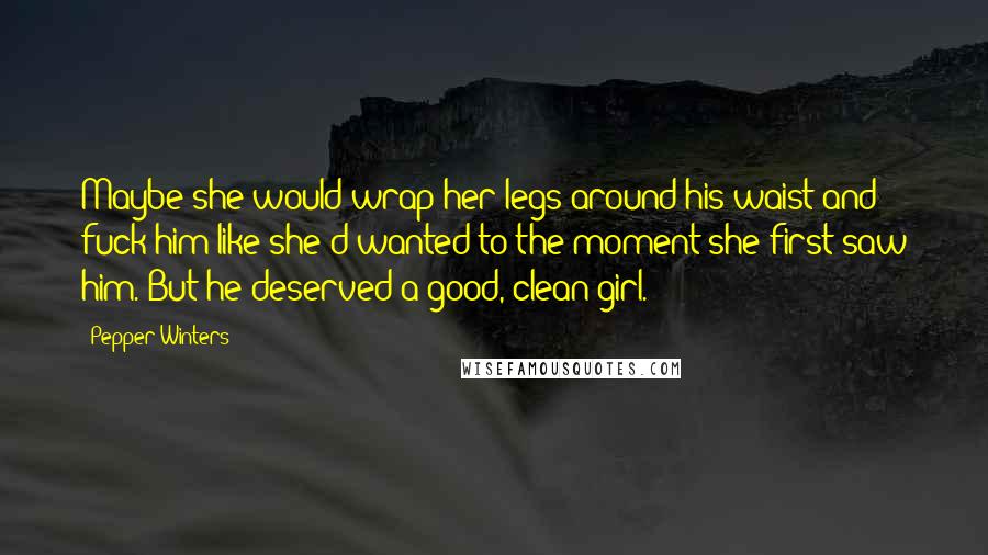 Pepper Winters Quotes: Maybe she would wrap her legs around his waist and fuck him like she'd wanted to the moment she first saw him. But he deserved a good, clean girl.