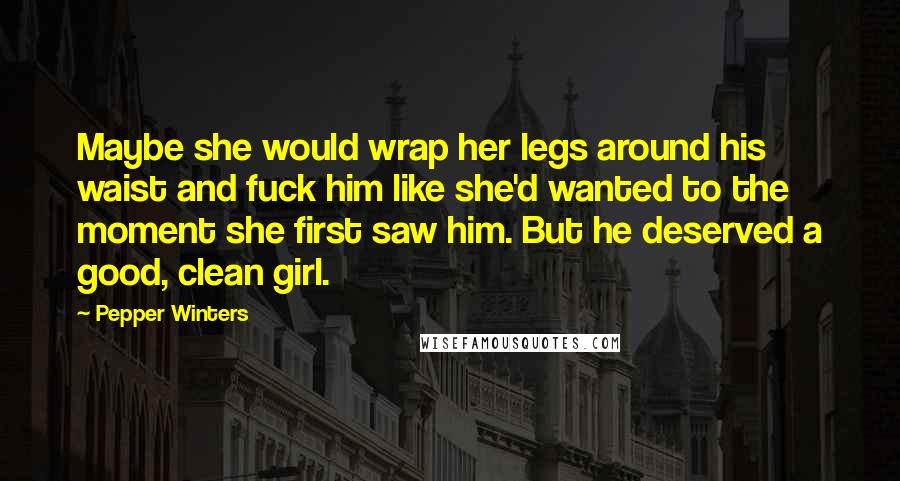 Pepper Winters Quotes: Maybe she would wrap her legs around his waist and fuck him like she'd wanted to the moment she first saw him. But he deserved a good, clean girl.