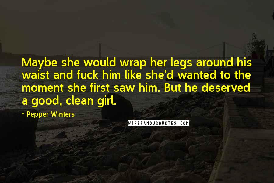 Pepper Winters Quotes: Maybe she would wrap her legs around his waist and fuck him like she'd wanted to the moment she first saw him. But he deserved a good, clean girl.