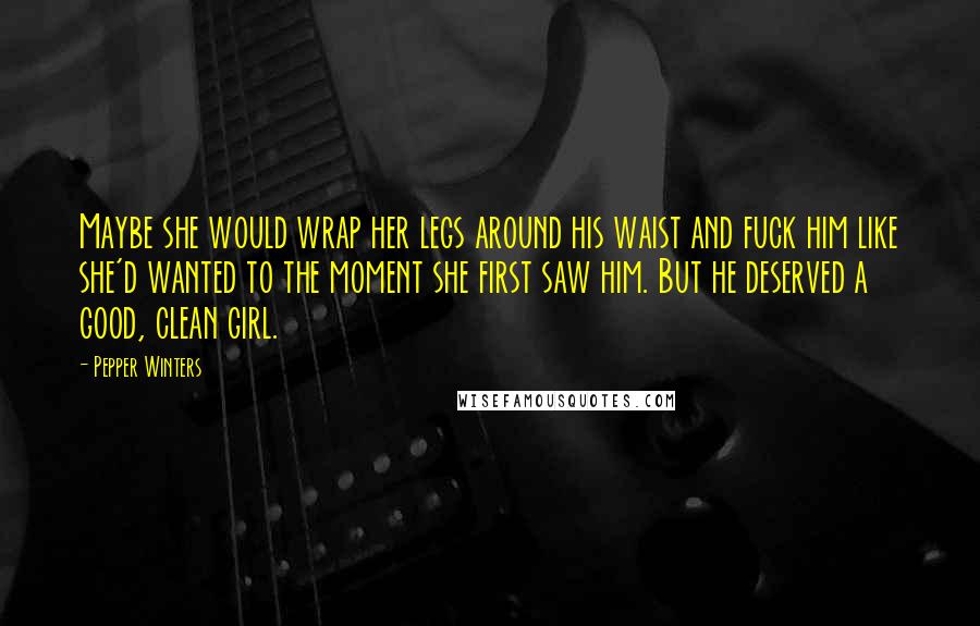 Pepper Winters Quotes: Maybe she would wrap her legs around his waist and fuck him like she'd wanted to the moment she first saw him. But he deserved a good, clean girl.