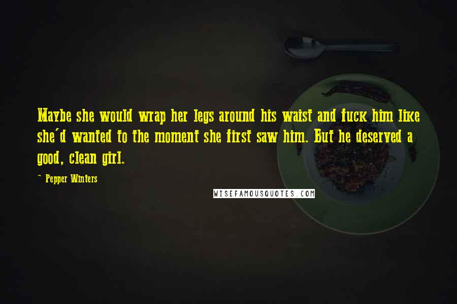 Pepper Winters Quotes: Maybe she would wrap her legs around his waist and fuck him like she'd wanted to the moment she first saw him. But he deserved a good, clean girl.