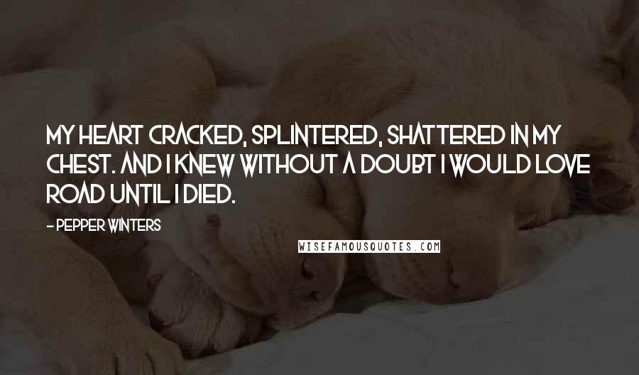 Pepper Winters Quotes: My heart cracked, splintered, shattered in my chest. And I knew without a doubt I would love Road until I died.