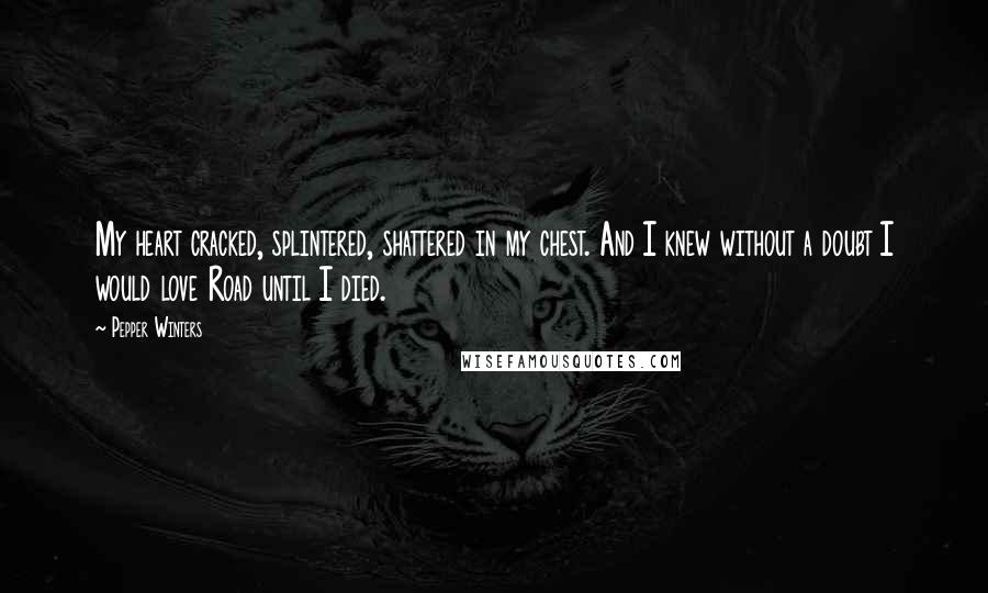 Pepper Winters Quotes: My heart cracked, splintered, shattered in my chest. And I knew without a doubt I would love Road until I died.