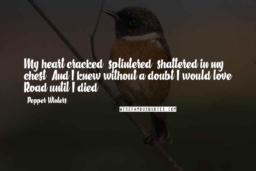 Pepper Winters Quotes: My heart cracked, splintered, shattered in my chest. And I knew without a doubt I would love Road until I died.