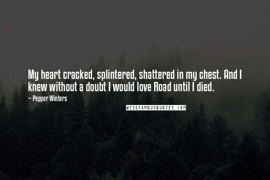 Pepper Winters Quotes: My heart cracked, splintered, shattered in my chest. And I knew without a doubt I would love Road until I died.