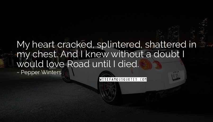 Pepper Winters Quotes: My heart cracked, splintered, shattered in my chest. And I knew without a doubt I would love Road until I died.