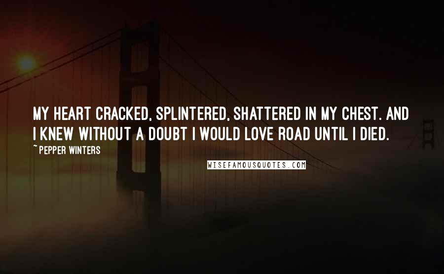 Pepper Winters Quotes: My heart cracked, splintered, shattered in my chest. And I knew without a doubt I would love Road until I died.