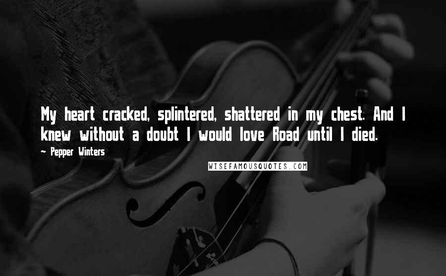 Pepper Winters Quotes: My heart cracked, splintered, shattered in my chest. And I knew without a doubt I would love Road until I died.