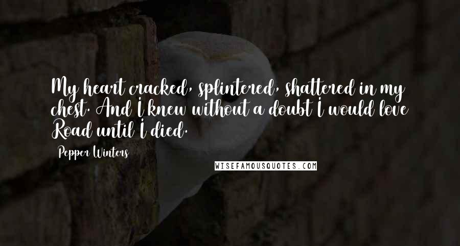 Pepper Winters Quotes: My heart cracked, splintered, shattered in my chest. And I knew without a doubt I would love Road until I died.