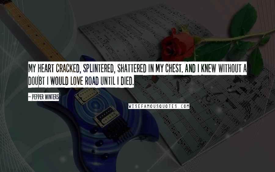 Pepper Winters Quotes: My heart cracked, splintered, shattered in my chest. And I knew without a doubt I would love Road until I died.