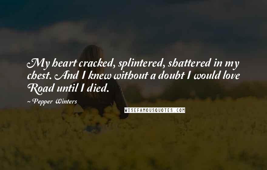 Pepper Winters Quotes: My heart cracked, splintered, shattered in my chest. And I knew without a doubt I would love Road until I died.