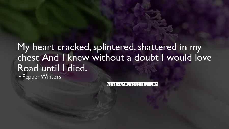 Pepper Winters Quotes: My heart cracked, splintered, shattered in my chest. And I knew without a doubt I would love Road until I died.