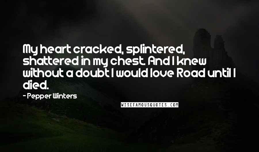 Pepper Winters Quotes: My heart cracked, splintered, shattered in my chest. And I knew without a doubt I would love Road until I died.
