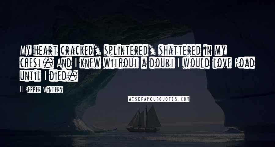 Pepper Winters Quotes: My heart cracked, splintered, shattered in my chest. And I knew without a doubt I would love Road until I died.