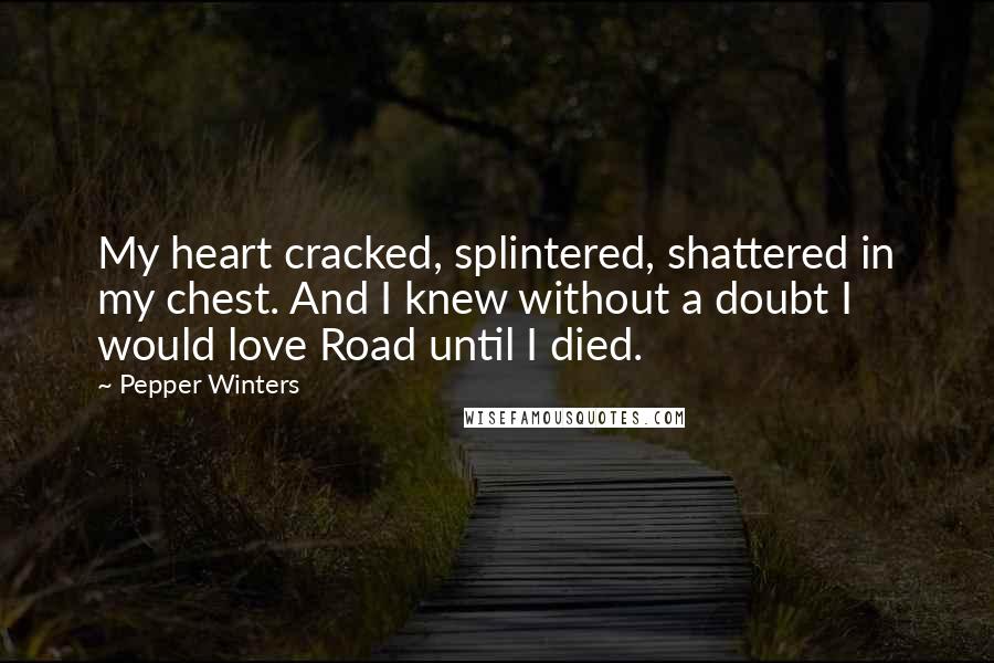 Pepper Winters Quotes: My heart cracked, splintered, shattered in my chest. And I knew without a doubt I would love Road until I died.