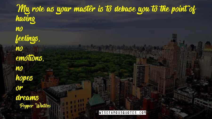 Pepper Winters Quotes: My role as your master is to debase you to the point of having no feelings, no emotions, no hopes or dreams