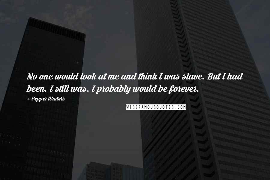 Pepper Winters Quotes: No one would look at me and think I was slave. But I had been. I still was. I probably would be forever.