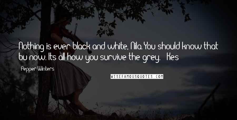 Pepper Winters Quotes: Nothing is ever black and white, Nila. You should know that bu now. Its all how you survive the grey." -Kes