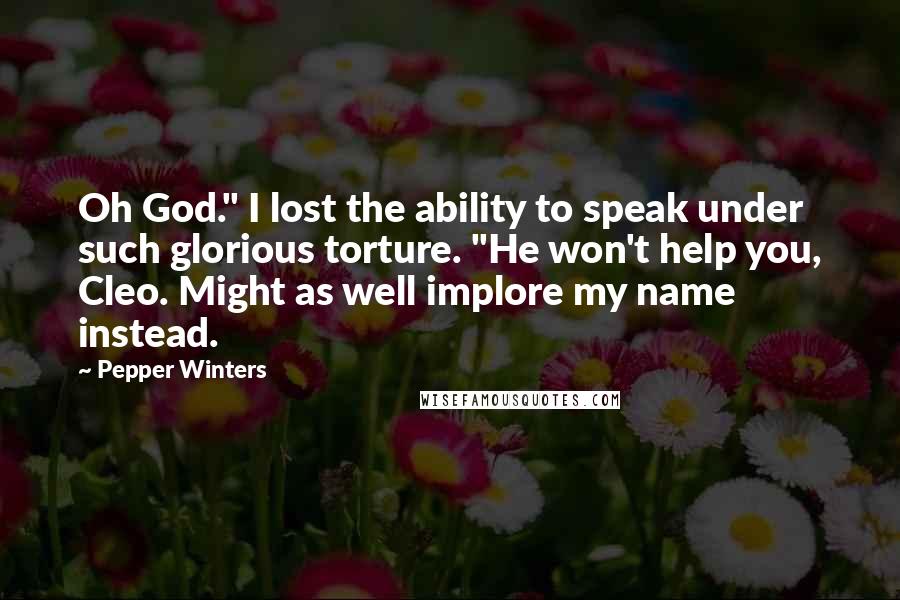 Pepper Winters Quotes: Oh God." I lost the ability to speak under such glorious torture. "He won't help you, Cleo. Might as well implore my name instead.