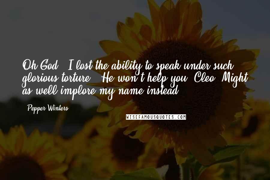 Pepper Winters Quotes: Oh God." I lost the ability to speak under such glorious torture. "He won't help you, Cleo. Might as well implore my name instead.