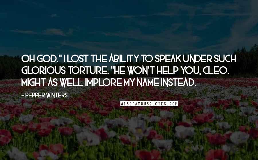 Pepper Winters Quotes: Oh God." I lost the ability to speak under such glorious torture. "He won't help you, Cleo. Might as well implore my name instead.
