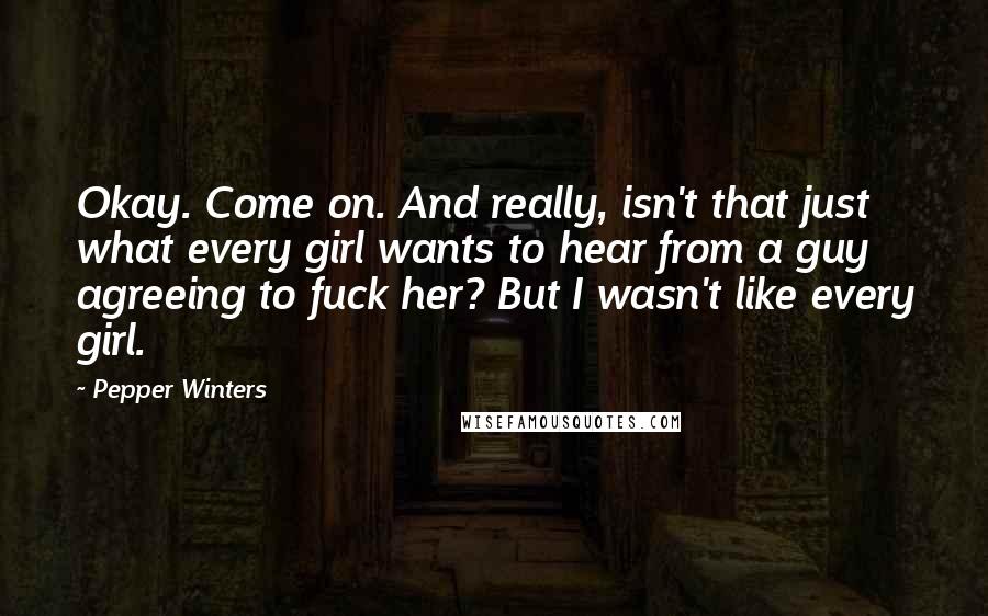 Pepper Winters Quotes: Okay. Come on. And really, isn't that just what every girl wants to hear from a guy agreeing to fuck her? But I wasn't like every girl.