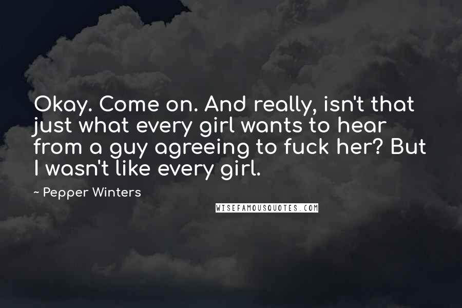 Pepper Winters Quotes: Okay. Come on. And really, isn't that just what every girl wants to hear from a guy agreeing to fuck her? But I wasn't like every girl.