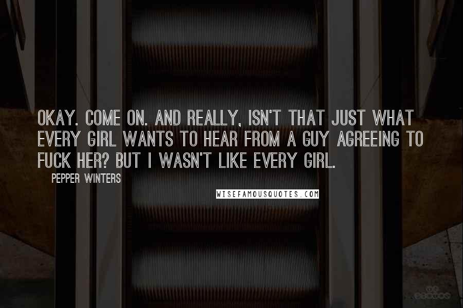 Pepper Winters Quotes: Okay. Come on. And really, isn't that just what every girl wants to hear from a guy agreeing to fuck her? But I wasn't like every girl.