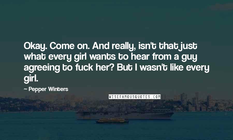 Pepper Winters Quotes: Okay. Come on. And really, isn't that just what every girl wants to hear from a guy agreeing to fuck her? But I wasn't like every girl.