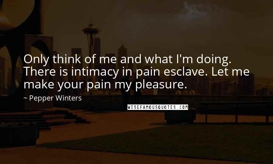 Pepper Winters Quotes: Only think of me and what I'm doing. There is intimacy in pain esclave. Let me make your pain my pleasure.
