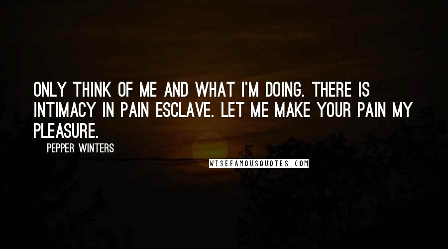 Pepper Winters Quotes: Only think of me and what I'm doing. There is intimacy in pain esclave. Let me make your pain my pleasure.