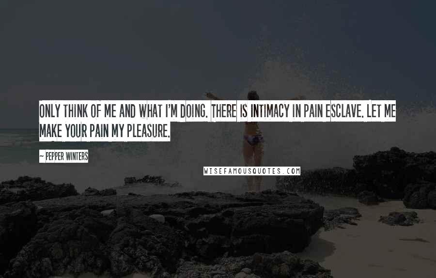 Pepper Winters Quotes: Only think of me and what I'm doing. There is intimacy in pain esclave. Let me make your pain my pleasure.