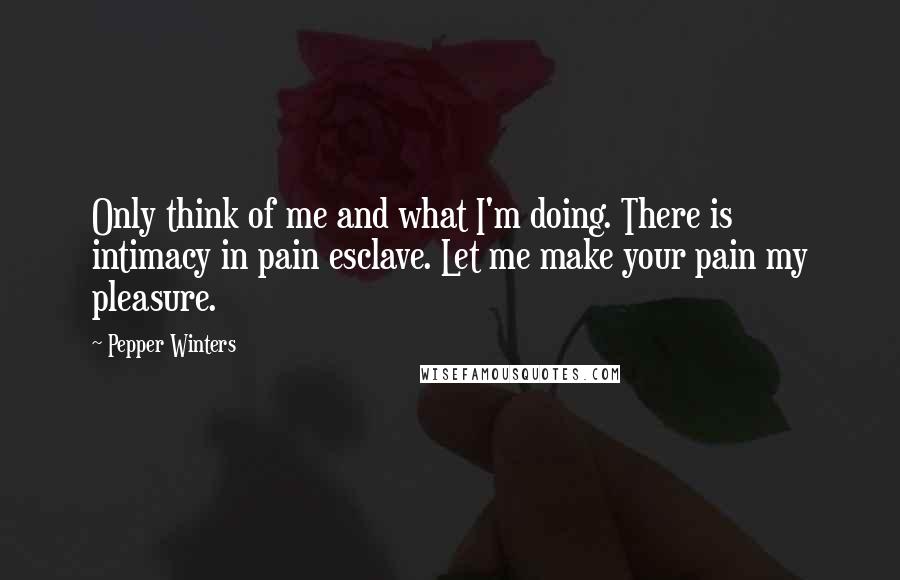 Pepper Winters Quotes: Only think of me and what I'm doing. There is intimacy in pain esclave. Let me make your pain my pleasure.