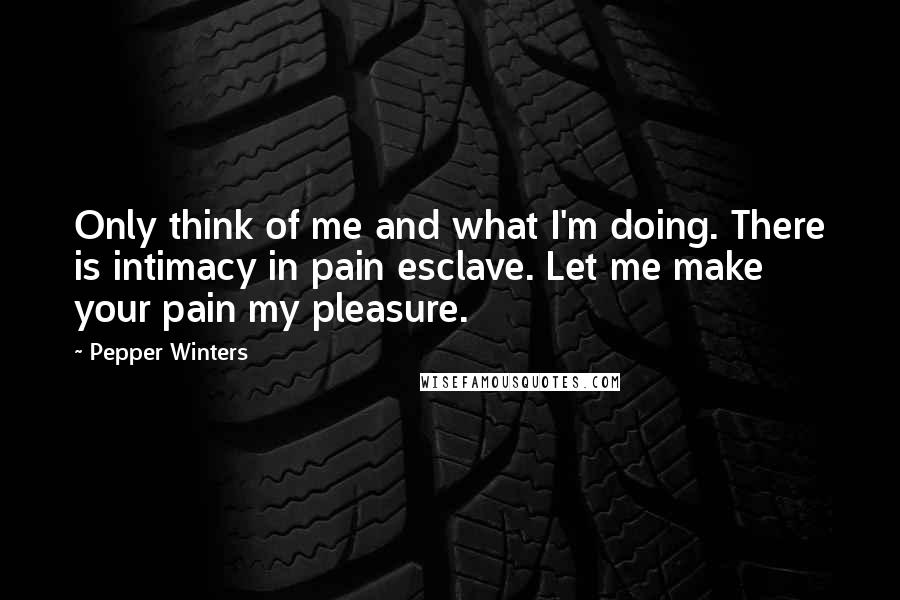 Pepper Winters Quotes: Only think of me and what I'm doing. There is intimacy in pain esclave. Let me make your pain my pleasure.