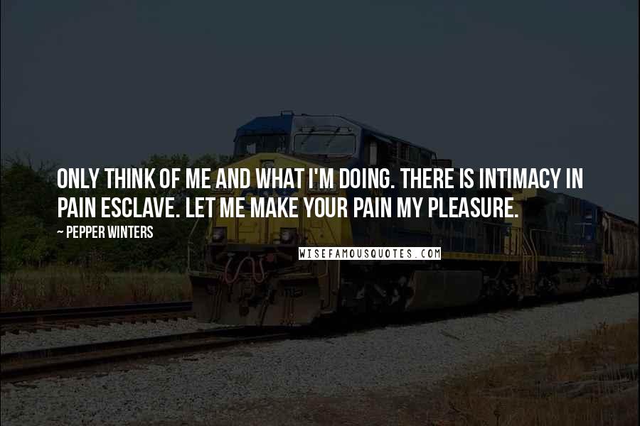 Pepper Winters Quotes: Only think of me and what I'm doing. There is intimacy in pain esclave. Let me make your pain my pleasure.