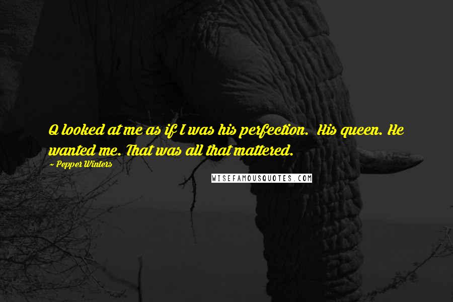 Pepper Winters Quotes: Q looked at me as if I was his perfection.  His queen. He wanted me. That was all that mattered.