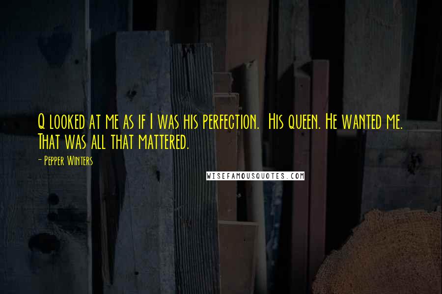 Pepper Winters Quotes: Q looked at me as if I was his perfection.  His queen. He wanted me. That was all that mattered.