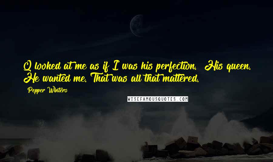 Pepper Winters Quotes: Q looked at me as if I was his perfection.  His queen. He wanted me. That was all that mattered.